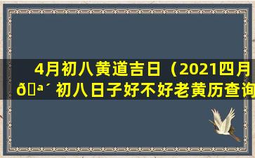 4月初八黄道吉日（2021四月 🪴 初八日子好不好老黄历查询）